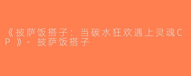 《披萨饭搭子：当碳水狂欢遇上灵魂CP》-披萨饭搭子