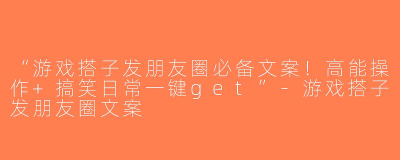 “游戏搭子发朋友圈必备文案！高能操作+搞笑日常一键get”-游戏搭子发朋友圈文案