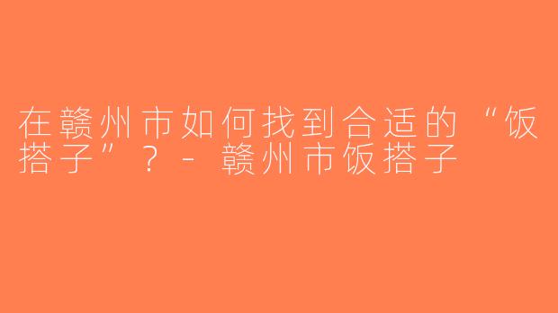 在赣州市如何找到合适的“饭搭子”？-赣州市饭搭子