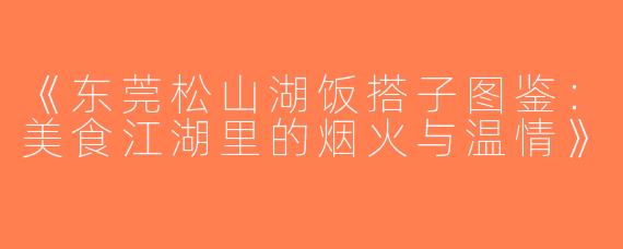 《东莞松山湖饭搭子图鉴：美食江湖里的烟火与温情》