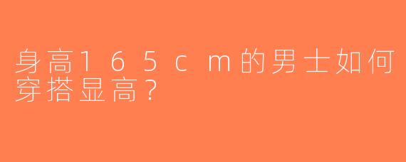 身高165cm的男士如何穿搭显高？