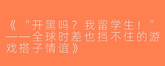 《“开黑吗？我留学生！”——全球时差也挡不住的游戏搭子情谊》