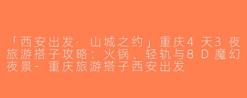 「西安出发·山城之约」重庆4天3夜旅游搭子攻略：火锅、轻轨与8D魔幻夜景-重庆旅游搭子西安出发