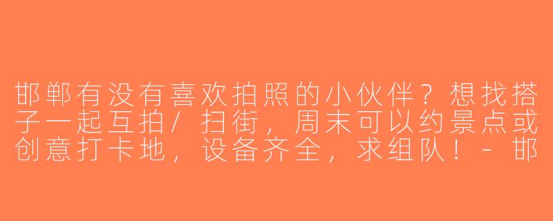 邯郸有没有喜欢拍照的小伙伴？想找搭子一起互拍/扫街，周末可以约景点或创意打卡地，设备齐全，求组队！-邯郸找拍照搭子