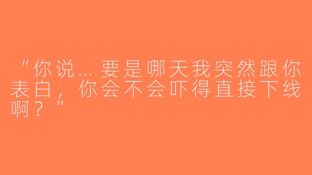 “你说…要是哪天我突然跟你表白，你会不会吓得直接下线啊？”