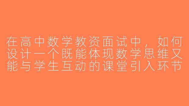 在高中数学教资面试中，如何设计一个既能体现数学思维又能与学生互动的课堂引入环节？-高中数学教资面试搭子