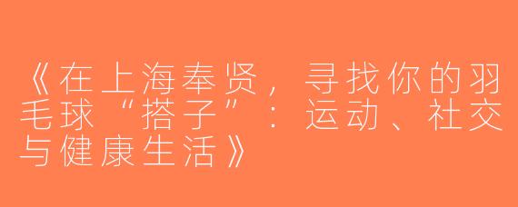 《在上海奉贤，寻找你的羽毛球“搭子”：运动、社交与健康生活》