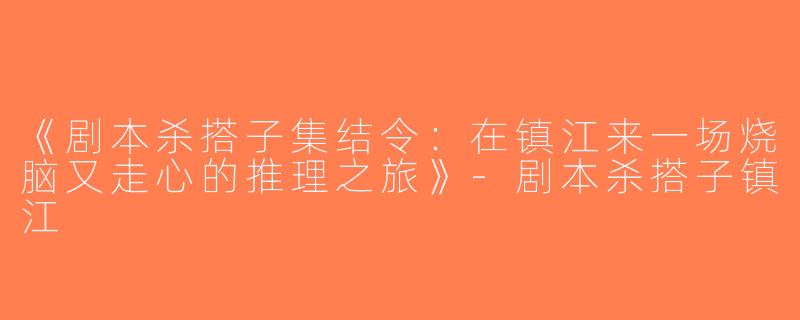 《剧本杀搭子集结令：在镇江来一场烧脑又走心的推理之旅》-剧本杀搭子镇江