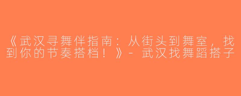 《武汉寻舞伴指南：从街头到舞室，找到你的节奏搭档！》-武汉找舞蹈搭子