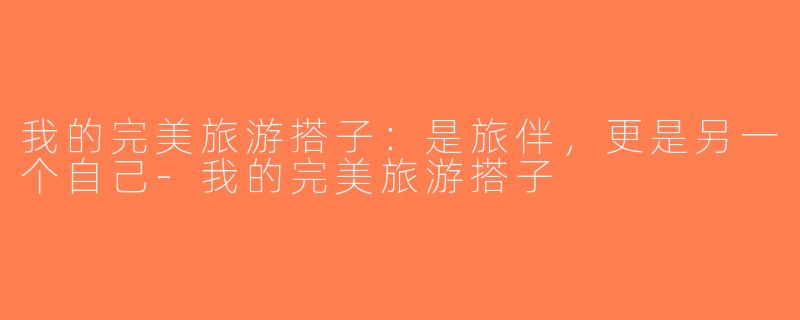 我的完美旅游搭子：是旅伴，更是另一个自己-我的完美旅游搭子