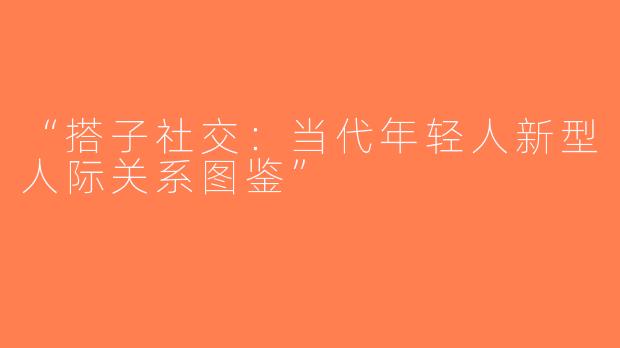 “搭子社交：当代年轻人新型人际关系图鉴”