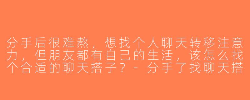 分手后很难熬，想找个人聊天转移注意力，但朋友都有自己的生活，该怎么找个合适的聊天搭子？-分手了找聊天搭子