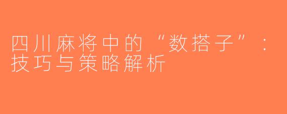 四川麻将中的“数搭子”：技巧与策略解析