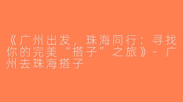 《广州出发，珠海同行：寻找你的完美“搭子”之旅》-广州去珠海搭子
