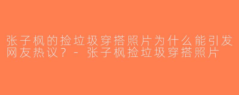 张子枫的捡垃圾穿搭照片为什么能引发网友热议？-张子枫捡垃圾穿搭照片
