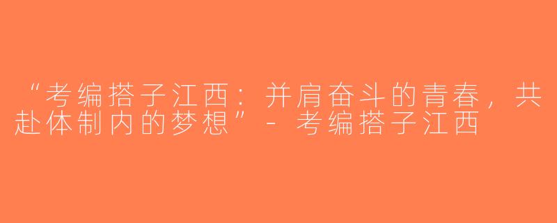 “考编搭子江西：并肩奋斗的青春，共赴体制内的梦想”-考编搭子江西