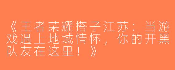 《王者荣耀搭子江苏：当游戏遇上地域情怀，你的开黑队友在这里！》
