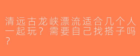 清远古龙峡漂流适合几个人一起玩？需要自己找搭子吗？