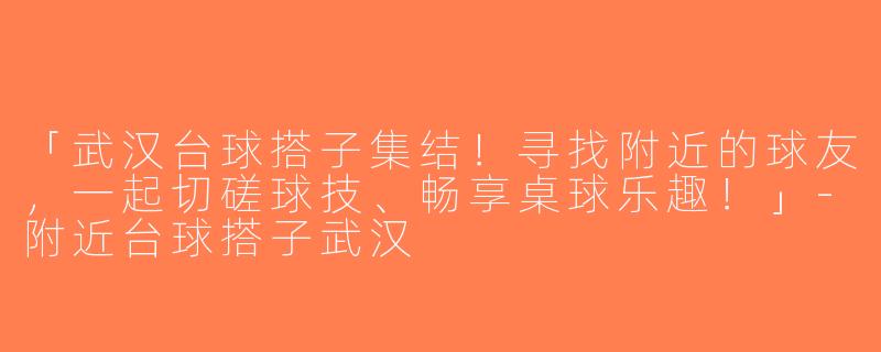 「武汉台球搭子集结！寻找附近的球友，一起切磋球技、畅享桌球乐趣！」-附近台球搭子武汉