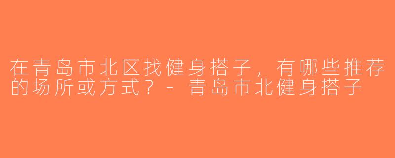 在青岛市北区找健身搭子，有哪些推荐的场所或方式？-青岛市北健身搭子