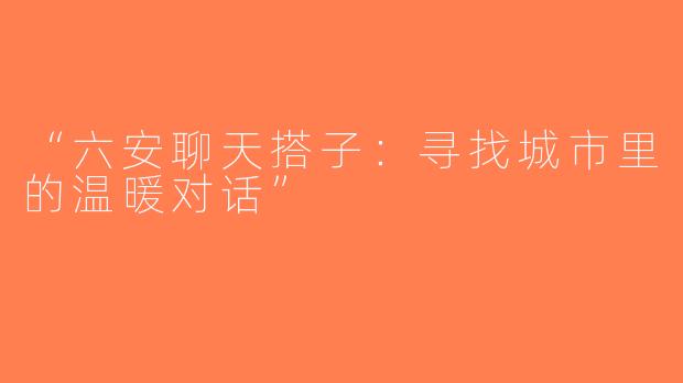 “六安聊天搭子：寻找城市里的温暖对话”