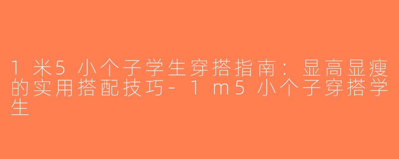 1米5小个子学生穿搭指南：显高显瘦的实用搭配技巧-1m5小个子穿搭学生