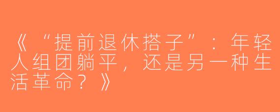 《“提前退休搭子”：年轻人组团躺平，还是另一种生活革命？》