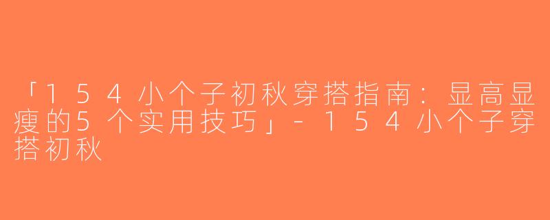 「154小个子初秋穿搭指南：显高显瘦的5个实用技巧」-154小个子穿搭初秋