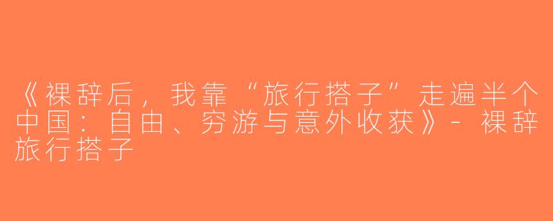 《裸辞后，我靠“旅行搭子”走遍半个中国：自由、穷游与意外收获》-裸辞旅行搭子