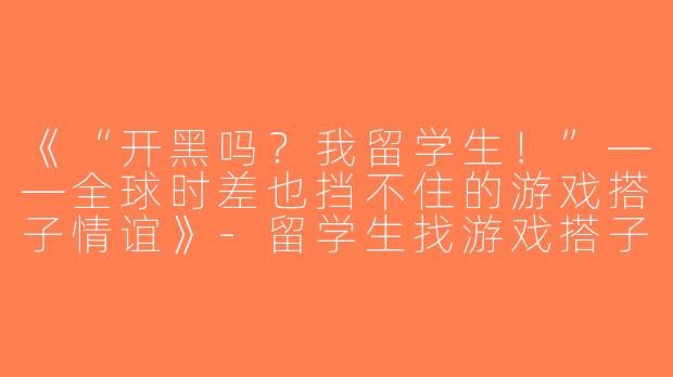 《“开黑吗？我留学生！”——全球时差也挡不住的游戏搭子情谊》-留学生找游戏搭子