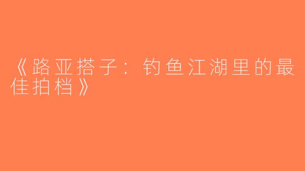 《路亚搭子：钓鱼江湖里的最佳拍档》