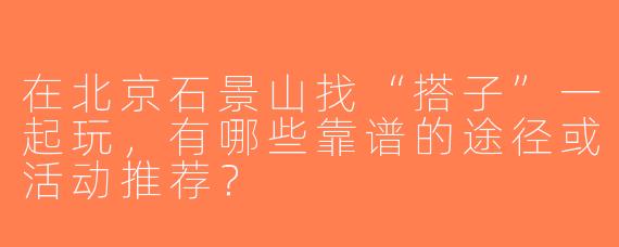 在北京石景山找“搭子”一起玩，有哪些靠谱的途径或活动推荐？
