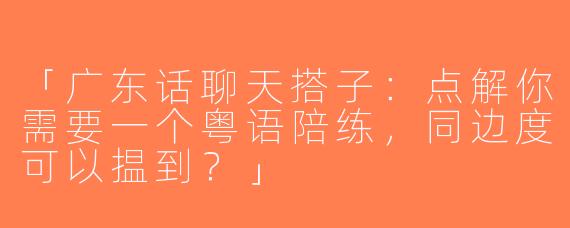 「广东话聊天搭子：点解你需要一个粤语陪练，同边度可以揾到？」