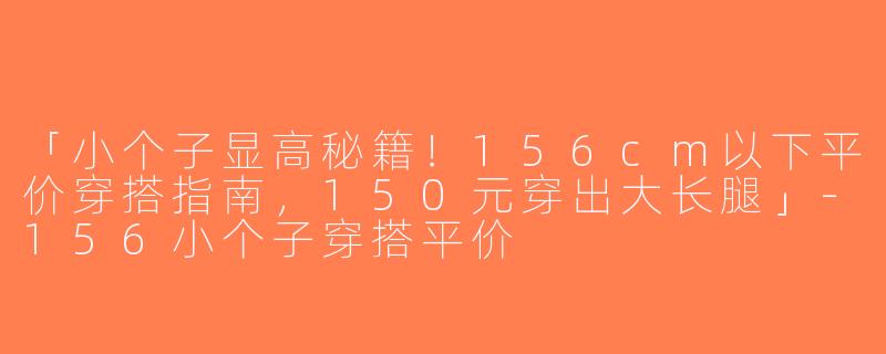 「小个子显高秘籍！156cm以下平价穿搭指南，150元穿出大长腿」-156小个子穿搭平价