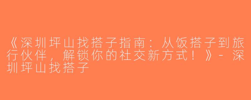 《深圳坪山找搭子指南：从饭搭子到旅行伙伴，解锁你的社交新方式！》-深圳坪山找搭子