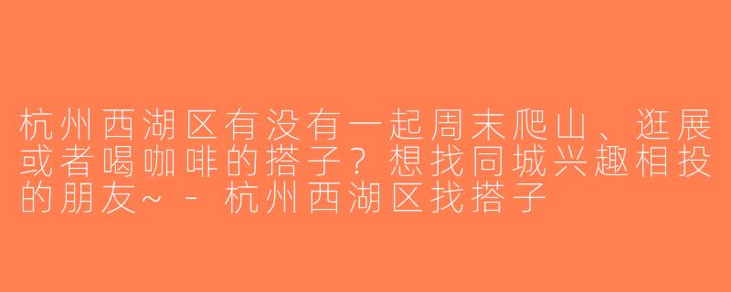 杭州西湖区有没有一起周末爬山、逛展或者喝咖啡的搭子？想找同城兴趣相投的朋友~-杭州西湖区找搭子
