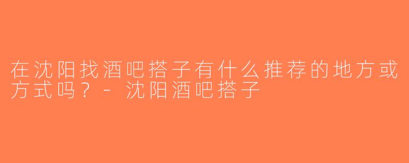 在沈阳找酒吧搭子有什么推荐的地方或方式吗？-沈阳酒吧搭子