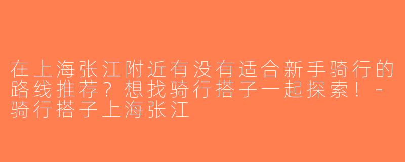 在上海张江附近有没有适合新手骑行的路线推荐？想找骑行搭子一起探索！-骑行搭子上海张江