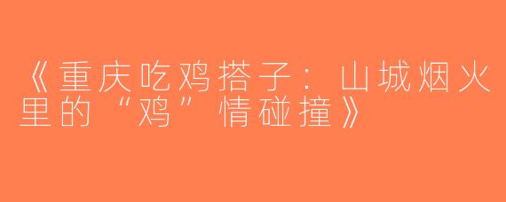 《重庆吃鸡搭子：山城烟火里的“鸡”情碰撞》