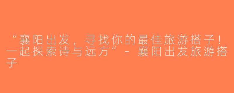 “襄阳出发，寻找你的最佳旅游搭子！一起探索诗与远方”-襄阳出发旅游搭子