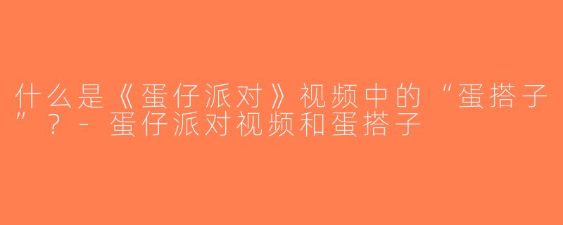 什么是《蛋仔派对》视频中的“蛋搭子”？-蛋仔派对视频和蛋搭子