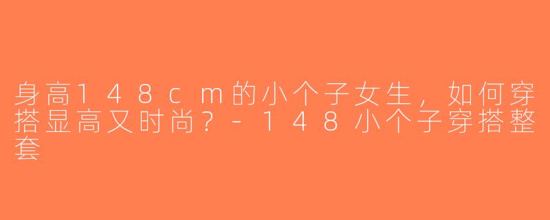 身高148cm的小个子女生，如何穿搭显高又时尚？-148小个子穿搭整套