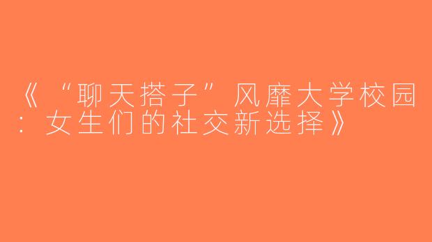 《“聊天搭子”风靡大学校园：女生们的社交新选择》