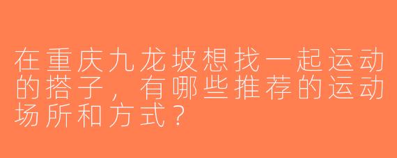 在重庆九龙坡想找一起运动的搭子，有哪些推荐的运动场所和方式？