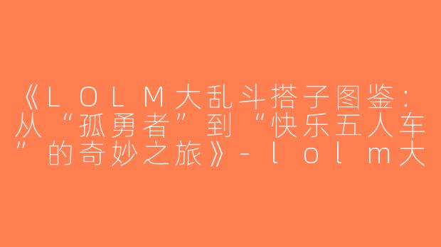 《LOLM大乱斗搭子图鉴：从“孤勇者”到“快乐五人车”的奇妙之旅》-lolm大乱斗搭子