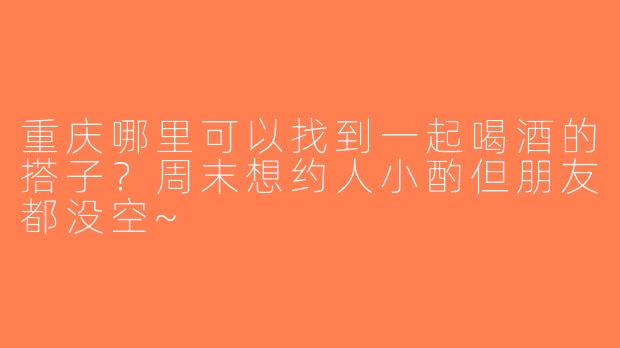 重庆哪里可以找到一起喝酒的搭子？周末想约人小酌但朋友都没空~