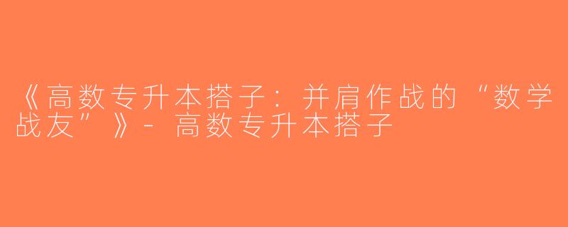 《高数专升本搭子：并肩作战的“数学战友”》-高数专升本搭子