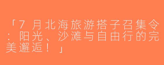 「7月北海旅游搭子召集令：阳光、沙滩与自由行的完美邂逅！」