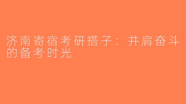 济南寄宿考研搭子：并肩奋斗的备考时光
