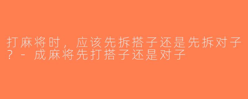 打麻将时，应该先拆搭子还是先拆对子？-成麻将先打搭子还是对子